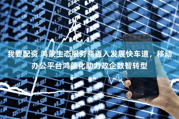 我要配资 鸿蒙生态服务商迈入发展快车道，移动办公平台鸿蒙化助力政企数智转型