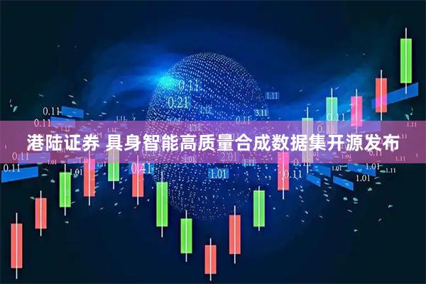 港陆证券 具身智能高质量合成数据集开源发布