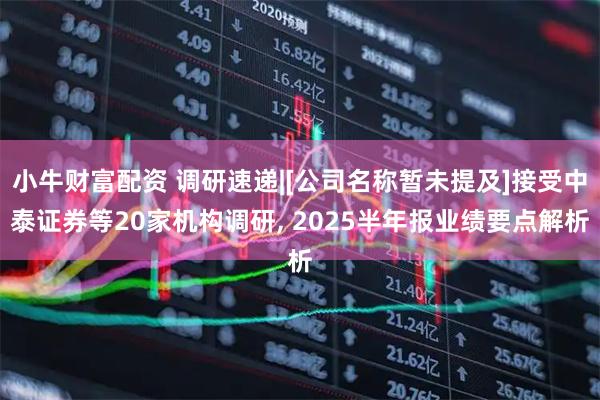 小牛财富配资 调研速递|[公司名称暂未提及]接受中泰证券等20家机构调研, 2025半年报业绩要点解析