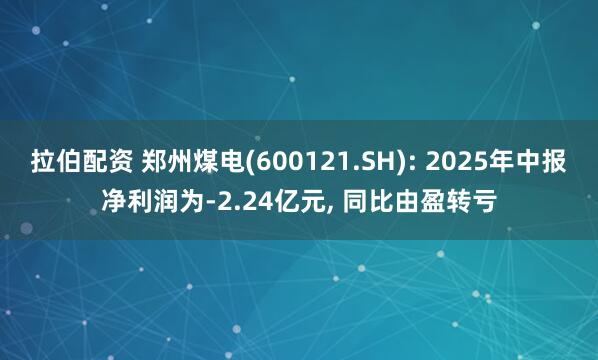 拉伯配资 郑州煤电(600121.SH): 2025年中报净利润为-2.24亿元, 同比由盈转亏