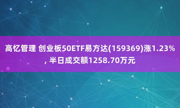 高忆管理 创业板50ETF易方达(159369)涨1.23%, 半日成交额1258.70万元