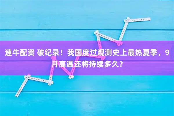 速牛配资 破纪录！我国度过观测史上最热夏季，9月高温还将持续多久？