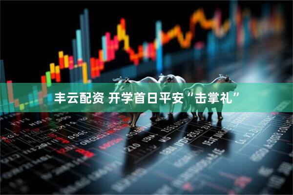 丰云配资 开学首日平安“击掌礼”