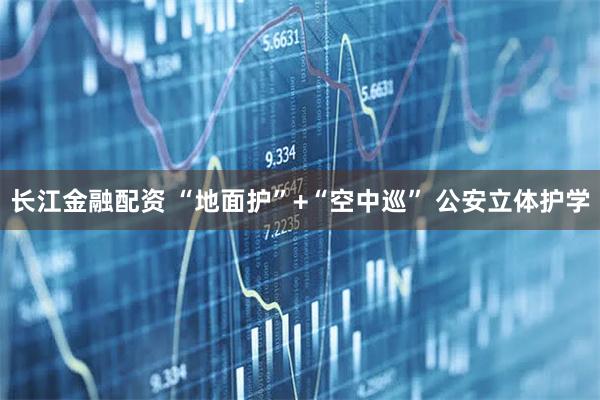 长江金融配资 “地面护”+“空中巡” 公安立体护学