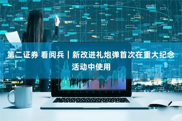 第二证券 看阅兵｜新改进礼炮弹首次在重大纪念活动中使用