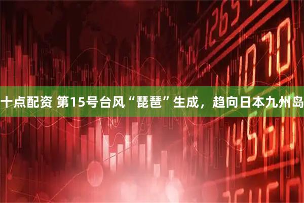 十点配资 第15号台风“琵琶”生成，趋向日本九州岛