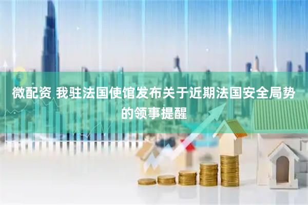 微配资 我驻法国使馆发布关于近期法国安全局势的领事提醒