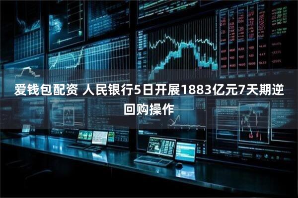 爱钱包配资 人民银行5日开展1883亿元7天期逆回购操作