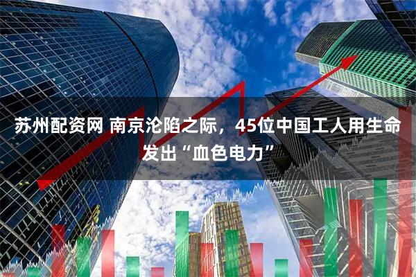 苏州配资网 南京沦陷之际，45位中国工人用生命发出“血色电力”