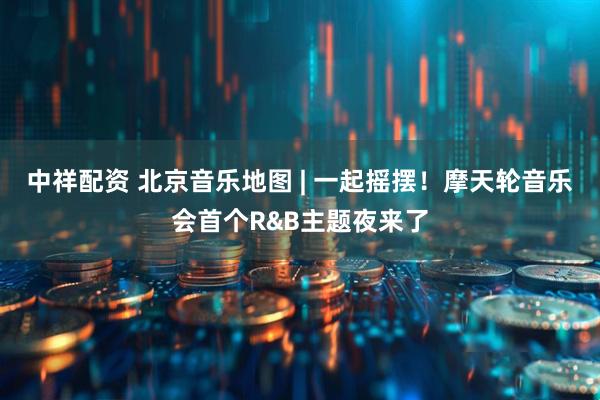 中祥配资 北京音乐地图 | 一起摇摆！摩天轮音乐会首个R&B主题夜来了