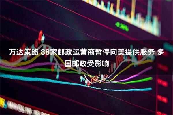 万达策略 88家邮政运营商暂停向美提供服务 多国邮政受影响