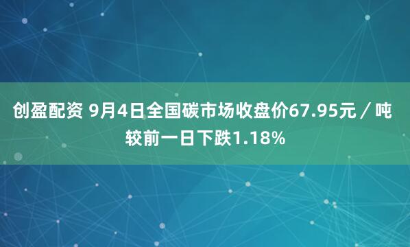 创盈配资 9月4日全国碳市场收盘价67.95元／吨 较前一日下跌1.18%