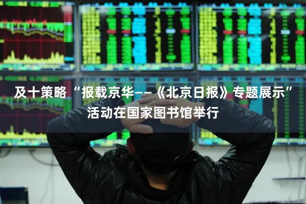 及十策略 “报载京华——《北京日报》专题展示”活动在国家图书馆举行