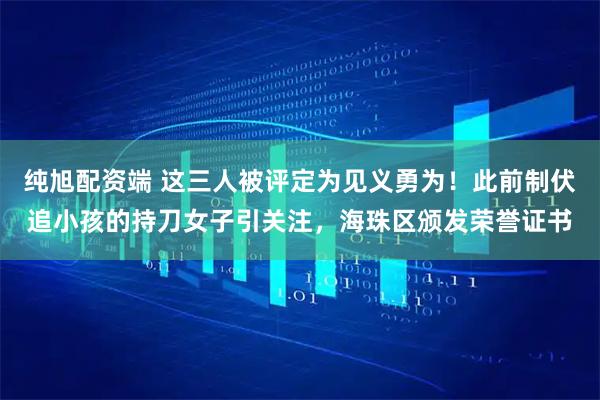 纯旭配资端 这三人被评定为见义勇为！此前制伏追小孩的持刀女子引关注，海珠区颁发荣誉证书