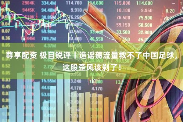 尊享配资 极目锐评丨造谣薅流量救不了中国足球，这股歪风该刹了！