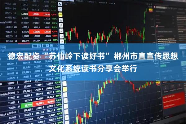 德宏配资 “苏仙岭下读好书” 郴州市直宣传思想文化系统读书分享会举行