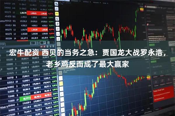 宏牛配资 西贝的当务之急：贾国龙大战罗永浩，老乡鸡反而成了最大赢家