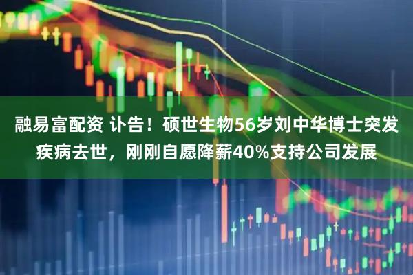 融易富配资 讣告！硕世生物56岁刘中华博士突发疾病去世，刚刚自愿降薪40%支持公司发展
