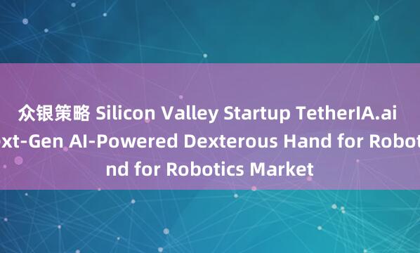众银策略 Silicon Valley Startup TetherIA.ai Unveils Next-Gen AI-Powered Dexterous Hand for Robotics Market