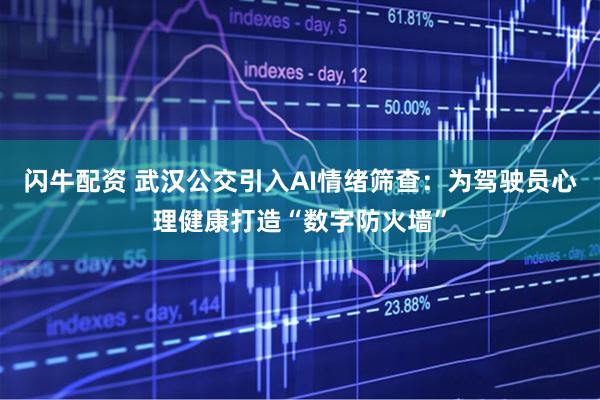 闪牛配资 武汉公交引入AI情绪筛查：为驾驶员心理健康打造“数字防火墙”