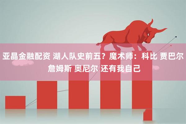 亚晶金融配资 湖人队史前五？魔术师：科比 贾巴尔 詹姆斯 奥尼尔 还有我自己