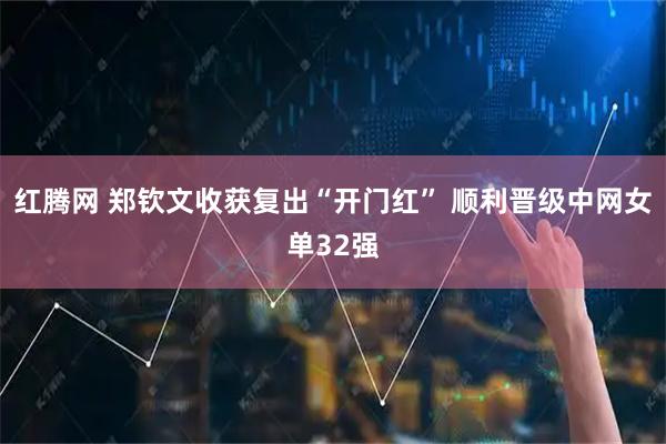 红腾网 郑钦文收获复出“开门红” 顺利晋级中网女单32强
