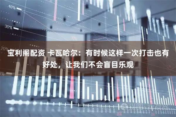 宝利阁配资 卡瓦哈尔：有时候这样一次打击也有好处，让我们不会盲目乐观