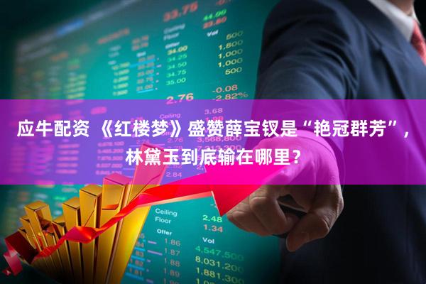 应牛配资 《红楼梦》盛赞薛宝钗是“艳冠群芳”，林黛玉到底输在哪里？