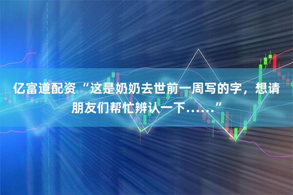 亿富道配资 “这是奶奶去世前一周写的字，想请朋友们帮忙辨认一下……”
