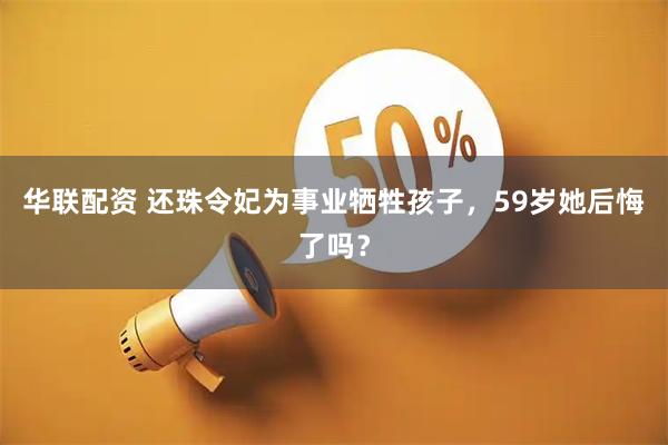 华联配资 还珠令妃为事业牺牲孩子，59岁她后悔了吗？