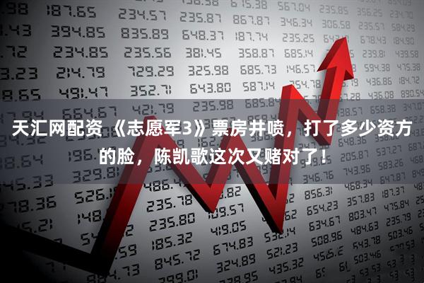 天汇网配资 《志愿军3》票房井喷，打了多少资方的脸，陈凯歌这次又赌对了！