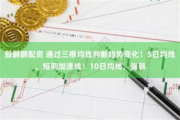 股翻翻配资 通过三根均线判断趋势变化！5日均线，短期加速线！10日均线，强弱