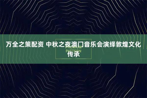 万全之策配资 中秋之夜澳门音乐会演绎敦煌文化传承