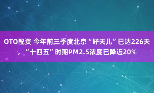 OTO配资 今年前三季度北京“好天儿”已达226天，“十四五”时期PM2.5浓度已降近20%