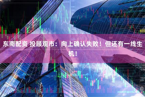 东南配资 投顾观市：向上确认失败！但还有一线生机！