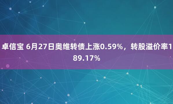 卓信宝 6月27日奥维转债上涨0.59%，转股溢价率189.17%