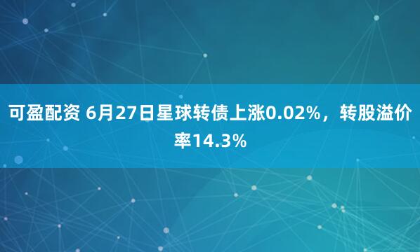 可盈配资 6月27日星球转债上涨0.02%，转股溢价率14.3%