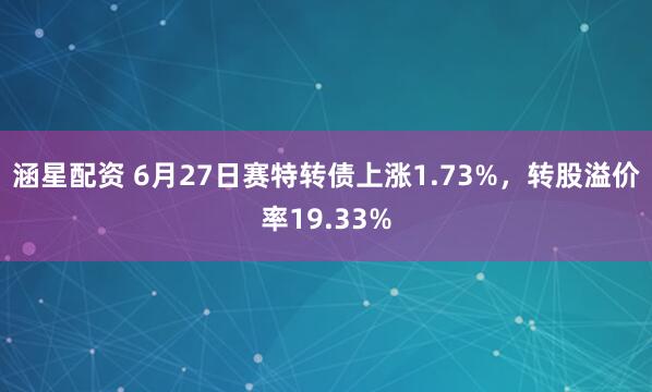 涵星配资 6月27日赛特转债上涨1.73%，转股溢价率19.33%
