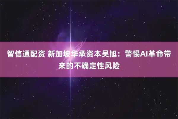 智信通配资 新加坡华承资本吴旭:警惕AI革命带来的不确定性风险