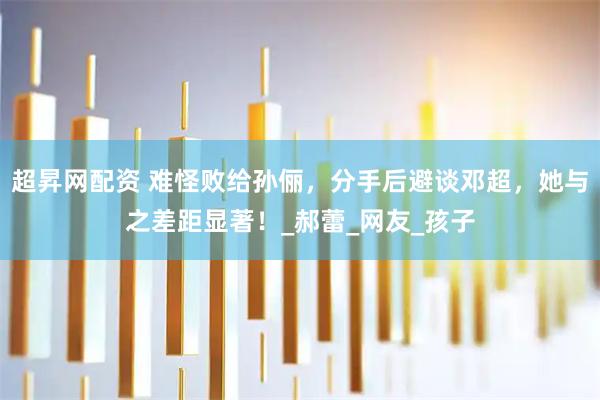 超昇网配资 难怪败给孙俪,分手后避谈邓超,她与之差距显著!_郝蕾_网友_孩子