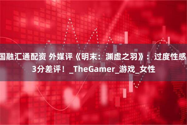 国融汇通配资 外媒评《明末:渊虚之羽》:过度性感,3分差评!_TheGamer_游戏_女性