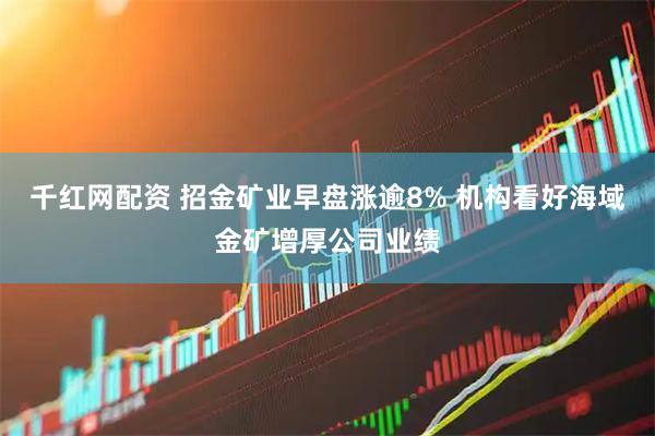千红网配资 招金矿业早盘涨逾8% 机构看好海域金矿增厚公司业绩